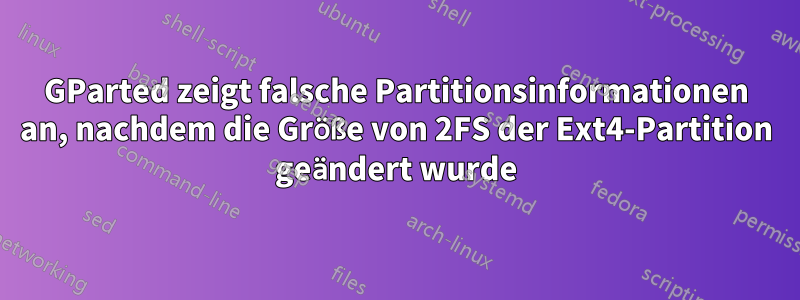 GParted zeigt falsche Partitionsinformationen an, nachdem die Größe von 2FS der Ext4-Partition geändert wurde