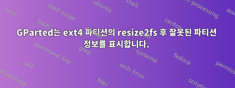 GParted는 ext4 파티션의 resize2fs 후 잘못된 파티션 정보를 표시합니다.