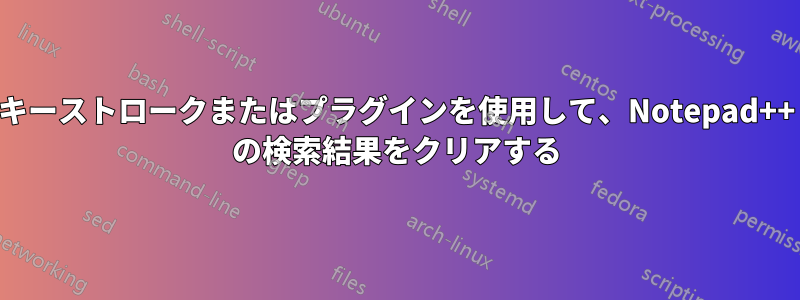 キーストロークまたはプラグインを使用して、Notepad++ の検索結果をクリアする