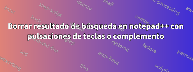 Borrar resultado de búsqueda en notepad++ con pulsaciones de teclas o complemento