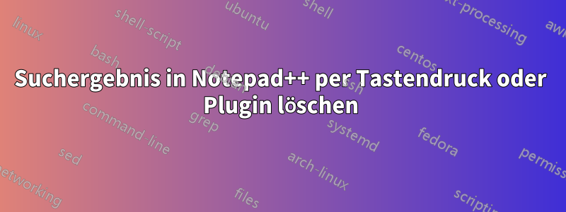Suchergebnis in Notepad++ per Tastendruck oder Plugin löschen