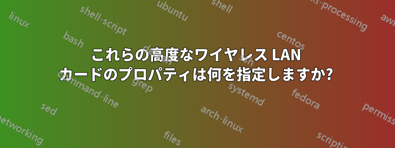 これらの高度なワイヤレス LAN カードのプロパティは何を指定しますか?