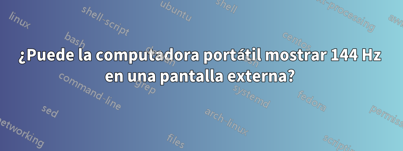 ¿Puede la computadora portátil mostrar 144 Hz en una pantalla externa?