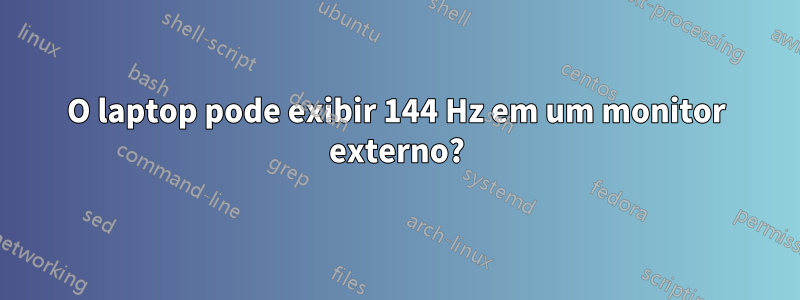 O laptop pode exibir 144 Hz em um monitor externo?