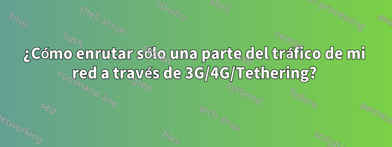 ¿Cómo enrutar sólo una parte del tráfico de mi red a través de 3G/4G/Tethering?