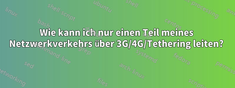 Wie kann ich nur einen Teil meines Netzwerkverkehrs über 3G/4G/Tethering leiten?