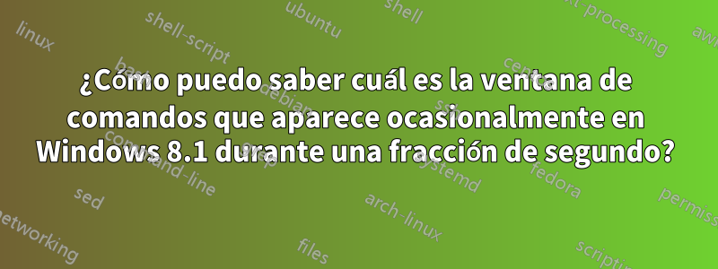 ¿Cómo puedo saber cuál es la ventana de comandos que aparece ocasionalmente en Windows 8.1 durante una fracción de segundo?