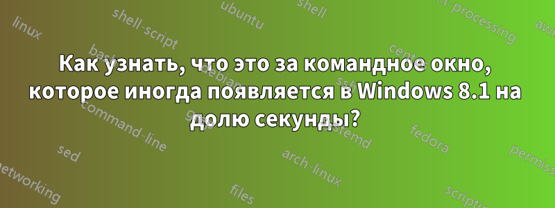 Как узнать, что это за командное окно, которое иногда появляется в Windows 8.1 на долю секунды?