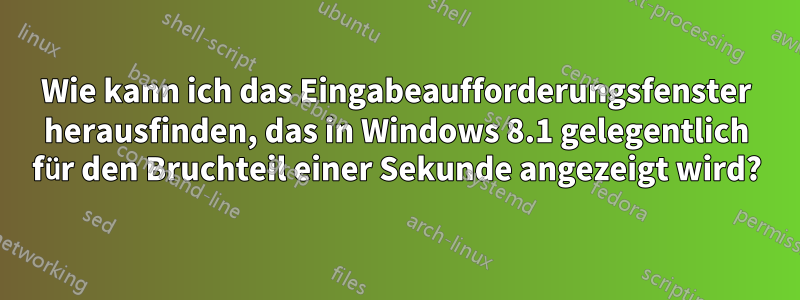 Wie kann ich das Eingabeaufforderungsfenster herausfinden, das in Windows 8.1 gelegentlich für den Bruchteil einer Sekunde angezeigt wird?