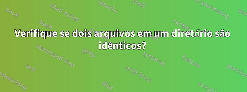 Verifique se dois arquivos em um diretório são idênticos?