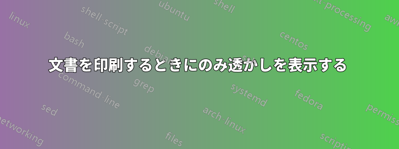 文書を印刷するときにのみ透かしを表示する