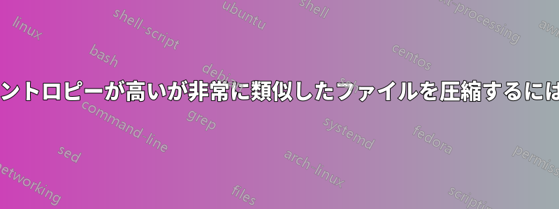 複数の、サイズが大きく、エントロピーが高いが非常に類似したファイルを圧縮するにはどうすればよいでしょうか?