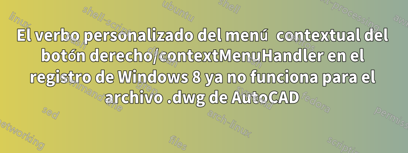 El verbo personalizado del menú contextual del botón derecho/contextMenuHandler en el registro de Windows 8 ya no funciona para el archivo .dwg de AutoCAD