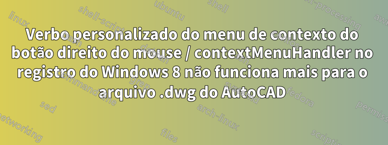 Verbo personalizado do menu de contexto do botão direito do mouse / contextMenuHandler no registro do Windows 8 não funciona mais para o arquivo .dwg do AutoCAD