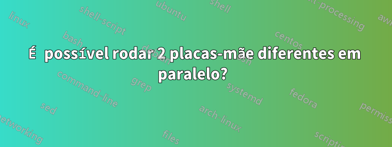 É possível rodar 2 placas-mãe diferentes em paralelo? 