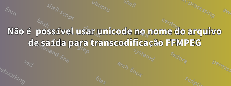 Não é possível usar unicode no nome do arquivo de saída para transcodificação FFMPEG