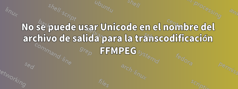 No se puede usar Unicode en el nombre del archivo de salida para la transcodificación FFMPEG