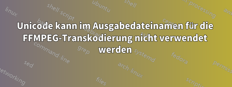 Unicode kann im Ausgabedateinamen für die FFMPEG-Transkodierung nicht verwendet werden