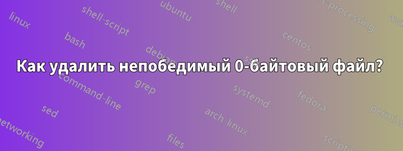 Как удалить непобедимый 0-байтовый файл?