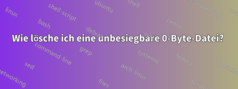 Wie lösche ich eine unbesiegbare 0-Byte-Datei?