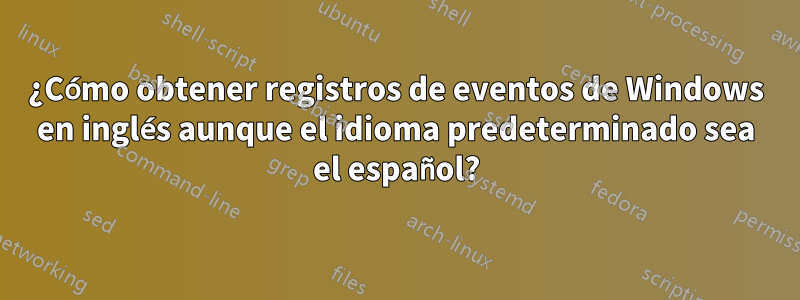 ¿Cómo obtener registros de eventos de Windows en inglés aunque el idioma predeterminado sea el español?