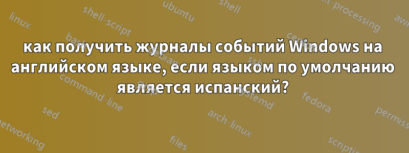 как получить журналы событий Windows на английском языке, если языком по умолчанию является испанский?