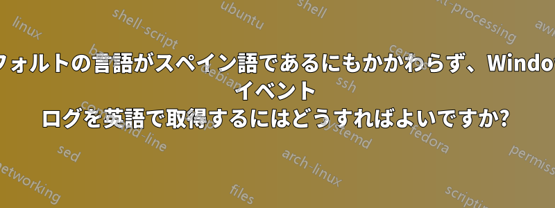 デフォルトの言語がスペイン語であるにもかかわらず、Windows イベント ログを英語で取得するにはどうすればよいですか?