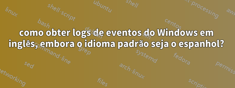 como obter logs de eventos do Windows em inglês, embora o idioma padrão seja o espanhol?