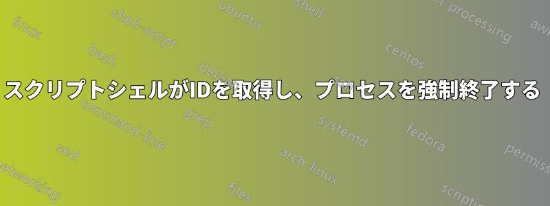 スクリプトシェルがIDを取得し、プロセスを強制終了する