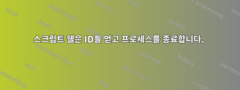 스크립트 쉘은 ID를 얻고 프로세스를 종료합니다.