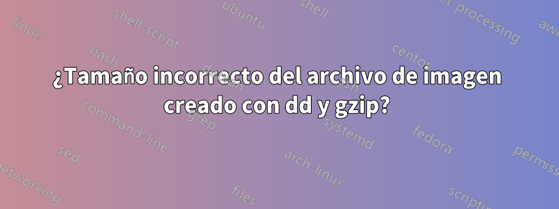 ¿Tamaño incorrecto del archivo de imagen creado con dd y gzip?