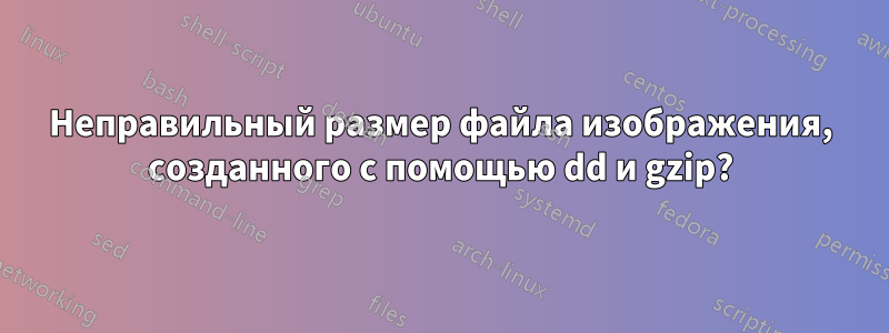 Неправильный размер файла изображения, созданного с помощью dd и gzip?