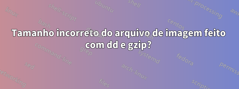 Tamanho incorreto do arquivo de imagem feito com dd e gzip?