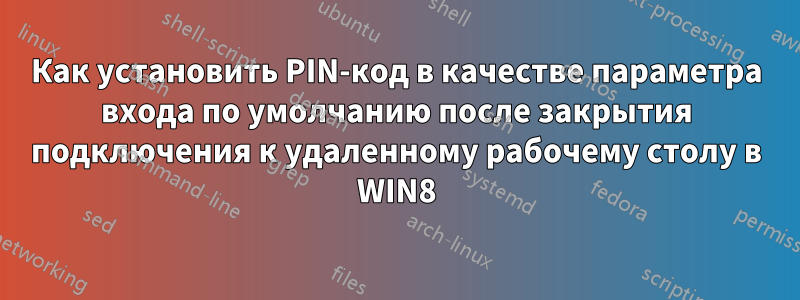 Как установить PIN-код в качестве параметра входа по умолчанию после закрытия подключения к удаленному рабочему столу в WIN8