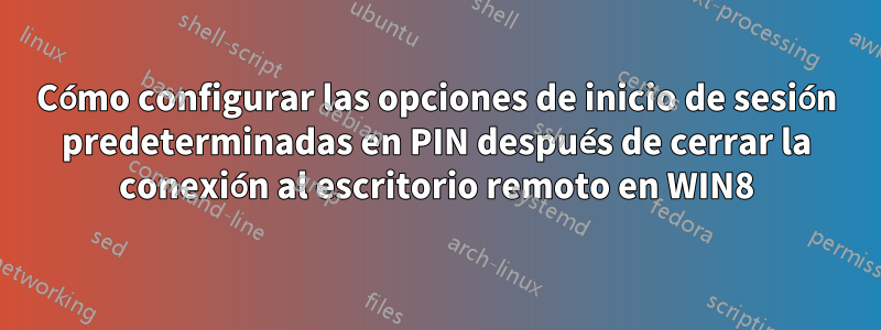 Cómo configurar las opciones de inicio de sesión predeterminadas en PIN después de cerrar la conexión al escritorio remoto en WIN8