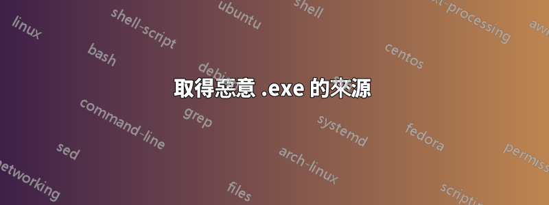 取得惡意 .exe 的來源