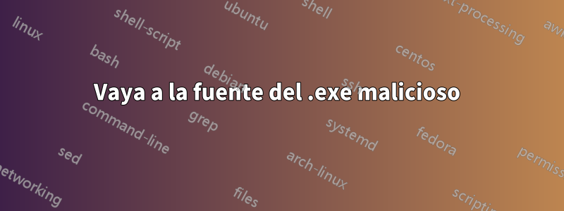 Vaya a la fuente del .exe malicioso 