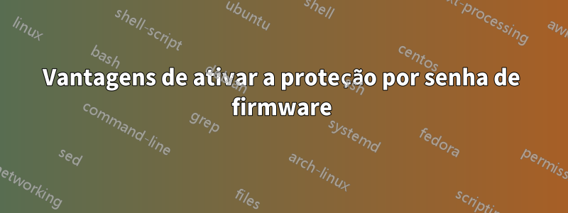 Vantagens de ativar a proteção por senha de firmware