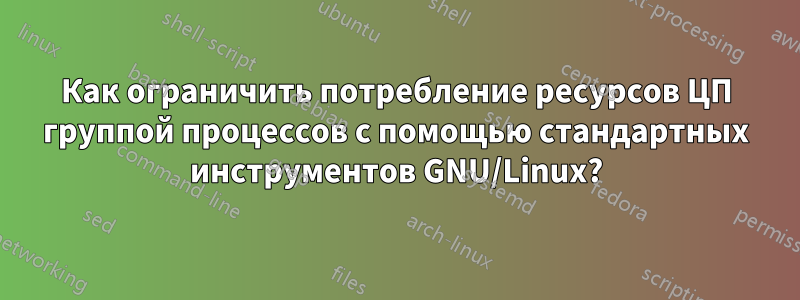 Как ограничить потребление ресурсов ЦП группой процессов с помощью стандартных инструментов GNU/Linux?