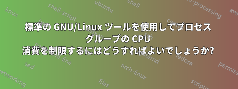 標準の GNU/Linux ツールを使用してプロセス グループの CPU 消費を制限するにはどうすればよいでしょうか?