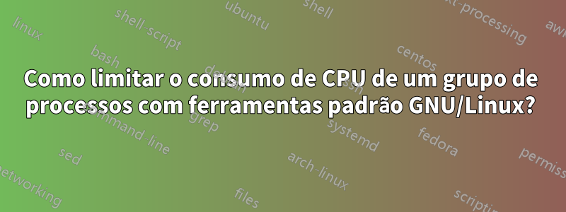 Como limitar o consumo de CPU de um grupo de processos com ferramentas padrão GNU/Linux?