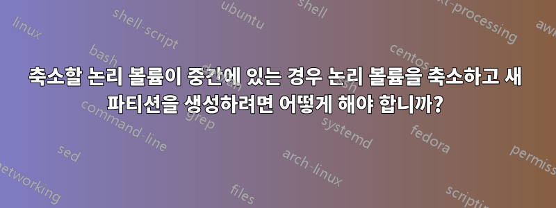 축소할 논리 볼륨이 중간에 있는 경우 논리 볼륨을 축소하고 새 파티션을 생성하려면 어떻게 해야 합니까?