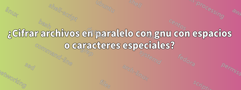 ¿Cifrar archivos en paralelo con gnu con espacios o caracteres especiales?