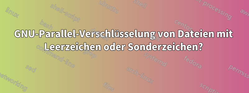 GNU-Parallel-Verschlüsselung von Dateien mit Leerzeichen oder Sonderzeichen?