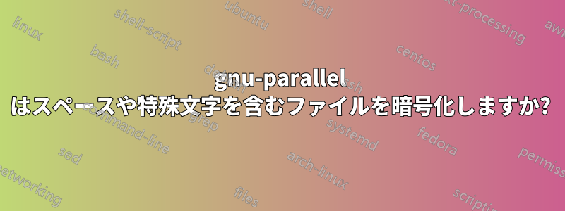 gnu-parallel はスペースや特殊文字を含むファイルを暗号化しますか?