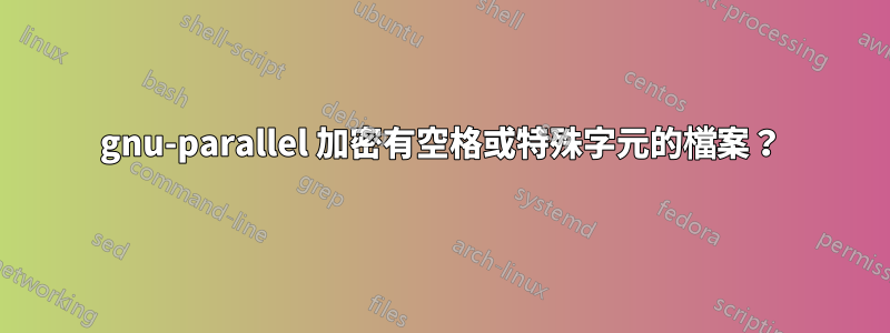 gnu-parallel 加密有空格或特殊字元的檔案？