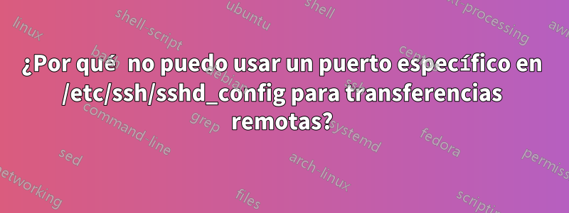 ¿Por qué no puedo usar un puerto específico en /etc/ssh/sshd_config para transferencias remotas?