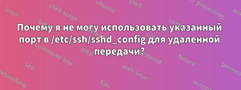 Почему я не могу использовать указанный порт в /etc/ssh/sshd_config для удаленной передачи?