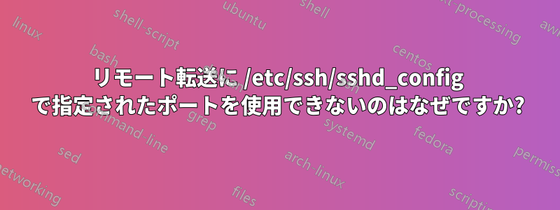 リモート転送に /etc/ssh/sshd_config で指定されたポートを使用できないのはなぜですか?