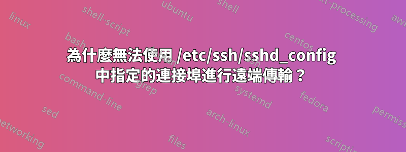 為什麼無法使用 /etc/ssh/sshd_config 中指定的連接埠進行遠端傳輸？